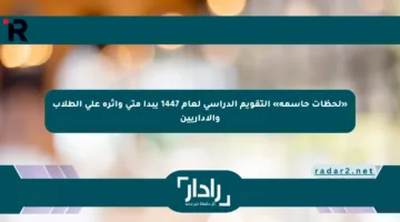 «لحظات حاسمة» التقويم الدراسي لعام 1447 يبدأ متى وأثره على الطلاب والإداريين